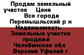 Продам земельный участок. › Цена ­ 1 500 000 - Все города, Перемышльский р-н Недвижимость » Земельные участки продажа   . Челябинская обл.,Верхний Уфалей г.